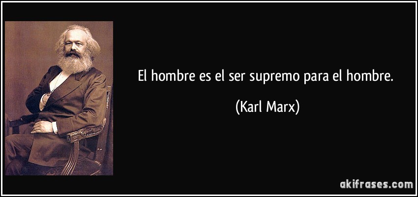 El hombre es el ser supremo para el hombre. (Karl Marx)
