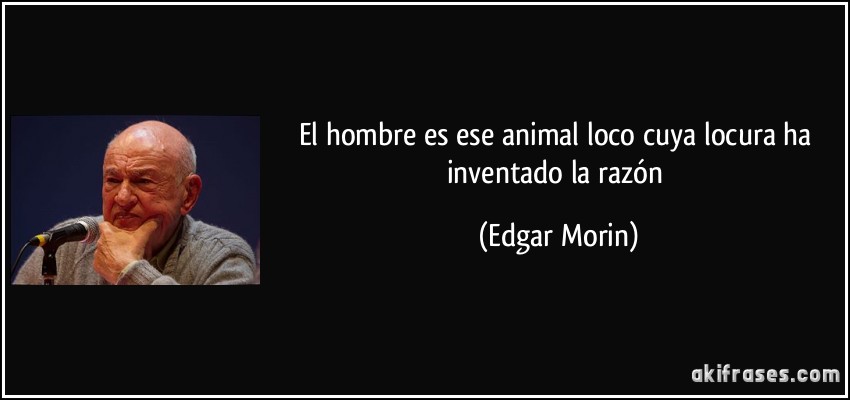 El hombre es ese animal loco cuya locura ha inventado la razón (Edgar Morin)