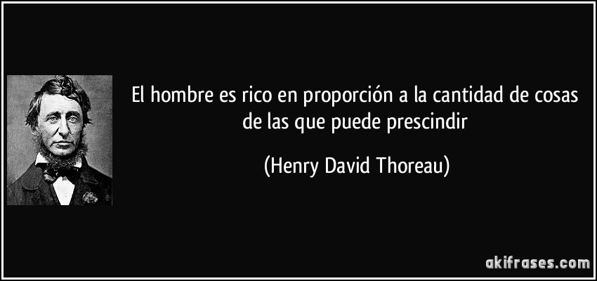El hombre es rico en proporción a la cantidad de cosas de las que puede prescindir (Henry David Thoreau)