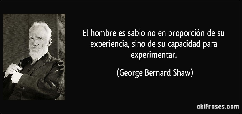 El hombre es sabio no en proporción de su experiencia, sino de su capacidad para experimentar. (George Bernard Shaw)