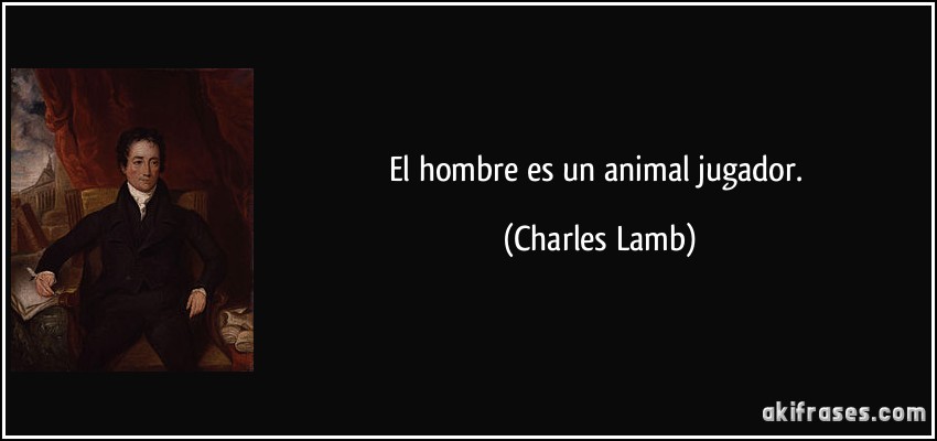 El hombre es un animal jugador. (Charles Lamb)