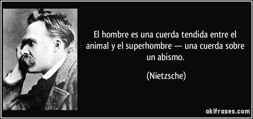 El hombre es una cuerda tendida entre el animal y el superhombre — una cuerda sobre un abismo. (Nietzsche)