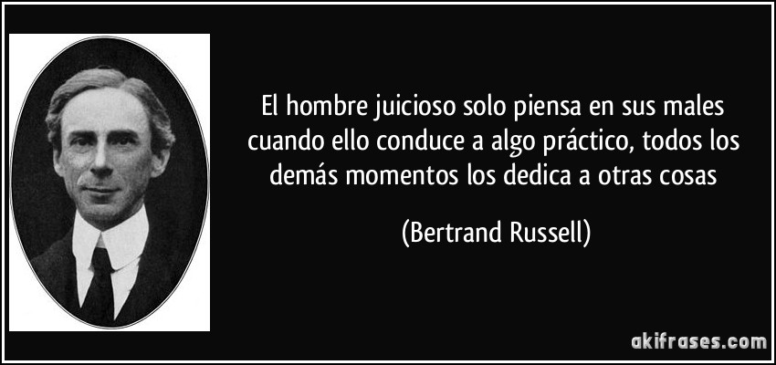 El hombre juicioso solo piensa en sus males cuando ello conduce a algo práctico, todos los demás momentos los dedica a otras cosas (Bertrand Russell)
