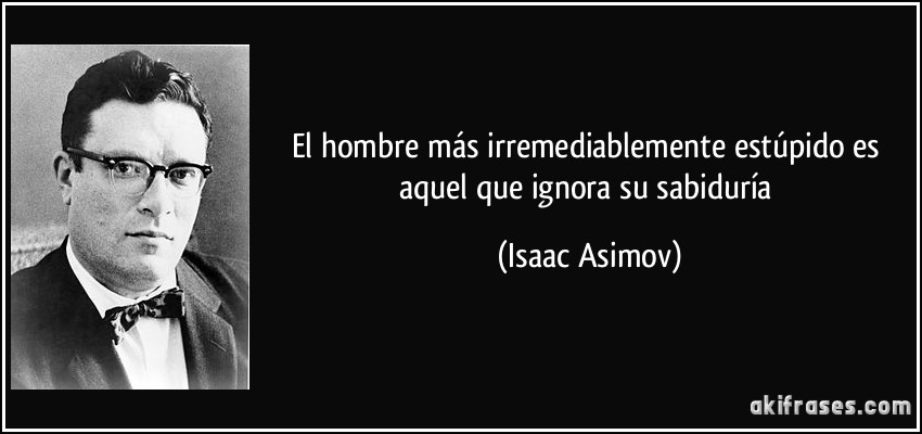 El hombre más irremediablemente estúpido es aquel que ignora su sabiduría (Isaac Asimov)