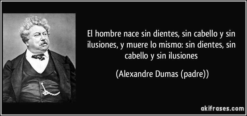 El hombre nace sin dientes, sin cabello y sin ilusiones, y muere lo mismo: sin dientes, sin cabello y sin ilusiones (Alexandre Dumas (padre))