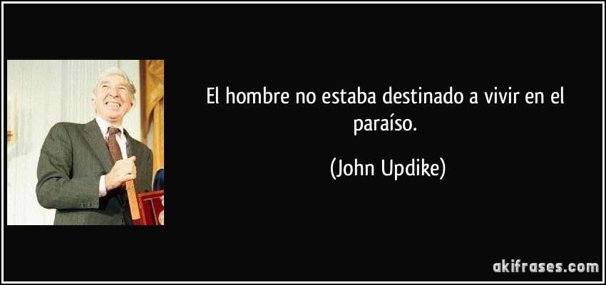 El hombre no estaba destinado a vivir en el paraíso. (John Updike)