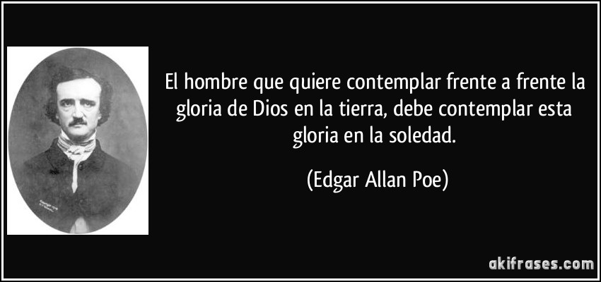 El hombre que quiere contemplar frente a frente la gloria de Dios en la tierra, debe contemplar esta gloria en la soledad. (Edgar Allan Poe)