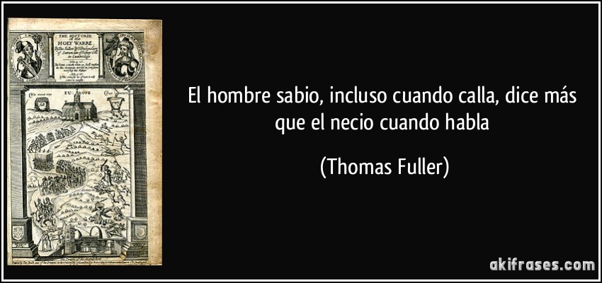 El hombre sabio, incluso cuando calla, dice más que el necio cuando habla (Thomas Fuller)