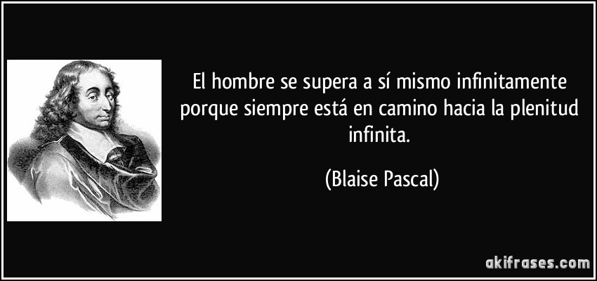 El hombre se supera a sí mismo infinitamente porque siempre está en camino hacia la plenitud infinita. (Blaise Pascal)