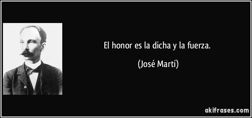 El honor es la dicha y la fuerza. (José Martí)