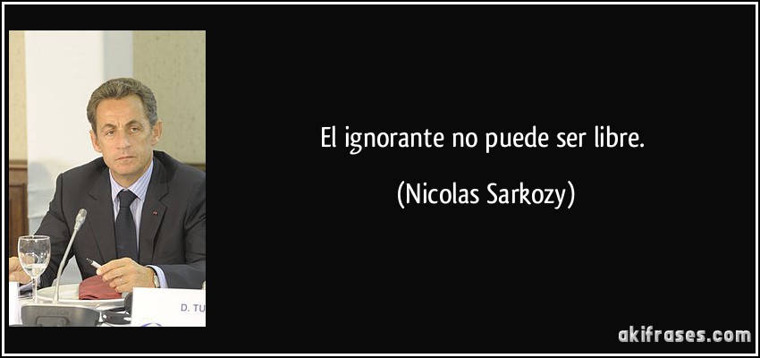 El ignorante no puede ser libre. (Nicolas Sarkozy)