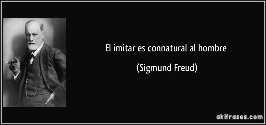 El imitar es connatural al hombre (Sigmund Freud)