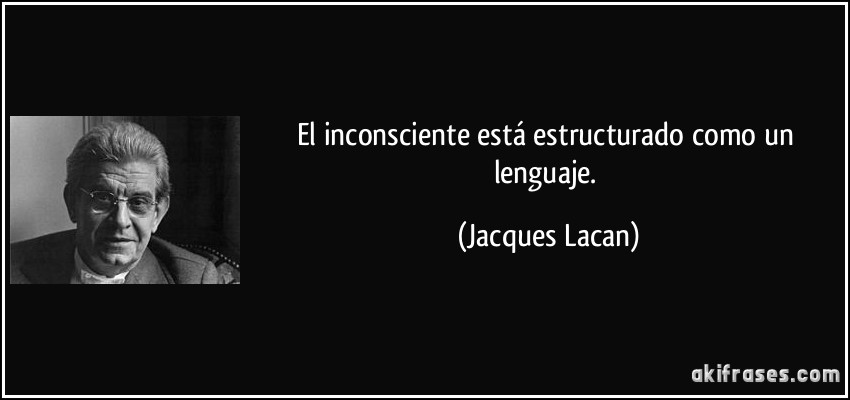 El inconsciente está estructurado como un lenguaje. (Jacques Lacan)