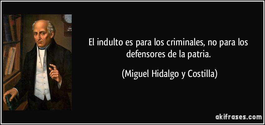 El indulto es para los criminales, no para los defensores de la patria. (Miguel Hidalgo y Costilla)