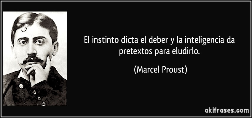 El instinto dicta el deber y la inteligencia da pretextos para eludirlo. (Marcel Proust)