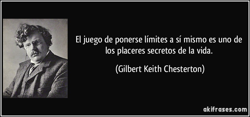 El juego de ponerse límites a sí mismo es uno de los placeres secretos de la vida. (Gilbert Keith Chesterton)