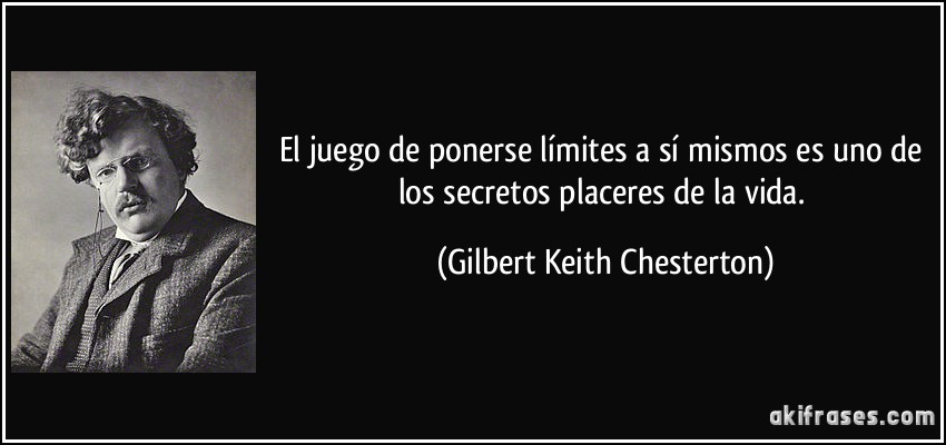 El juego de ponerse límites a sí mismos es uno de los secretos placeres de la vida. (Gilbert Keith Chesterton)