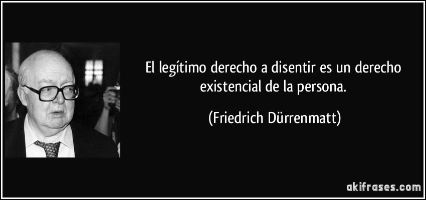El legítimo derecho a disentir es un derecho existencial de la persona. (Friedrich Dürrenmatt)