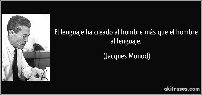 El lenguaje ha creado al hombre más que el hombre al lenguaje. (Jacques Monod)