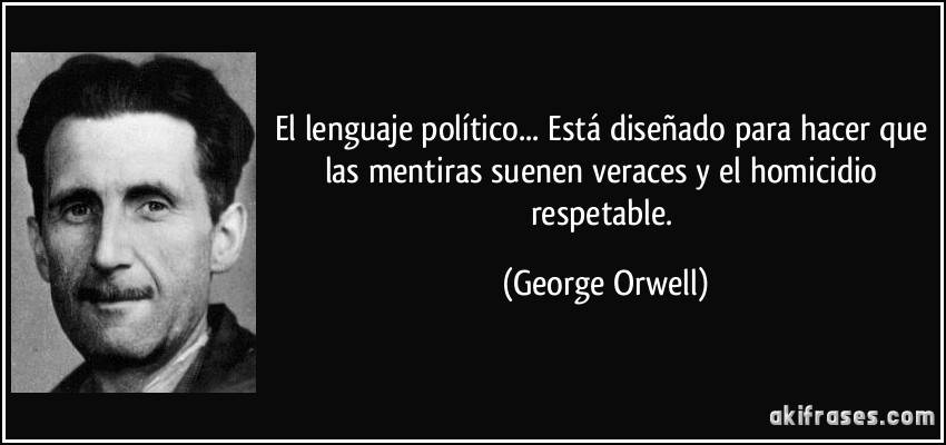 El lenguaje político... Está diseñado para hacer que las mentiras suenen veraces y el homicidio respetable. (George Orwell)