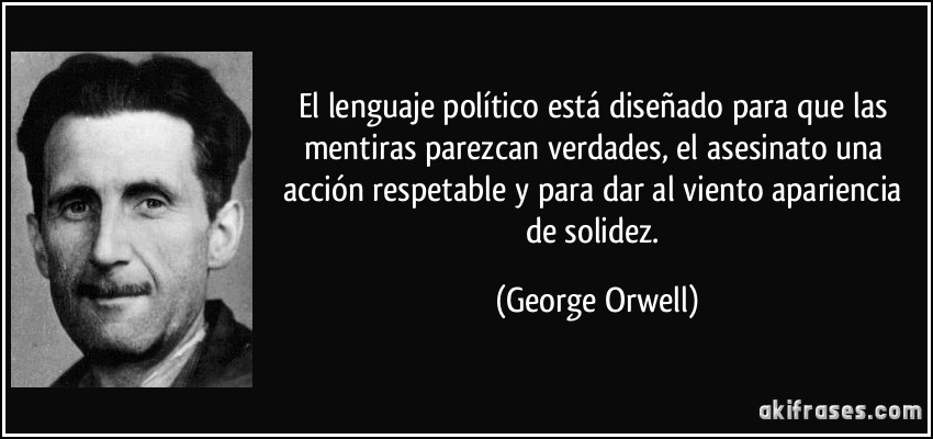El lenguaje político está diseñado para que las mentiras parezcan verdades, el asesinato una acción respetable y para dar al viento apariencia de solidez. (George Orwell)