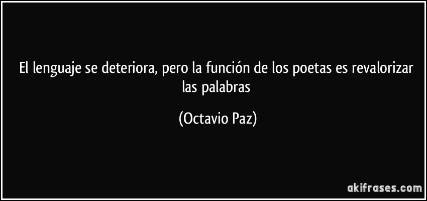 El lenguaje se deteriora, pero la función de los poetas es revalorizar las palabras (Octavio Paz)
