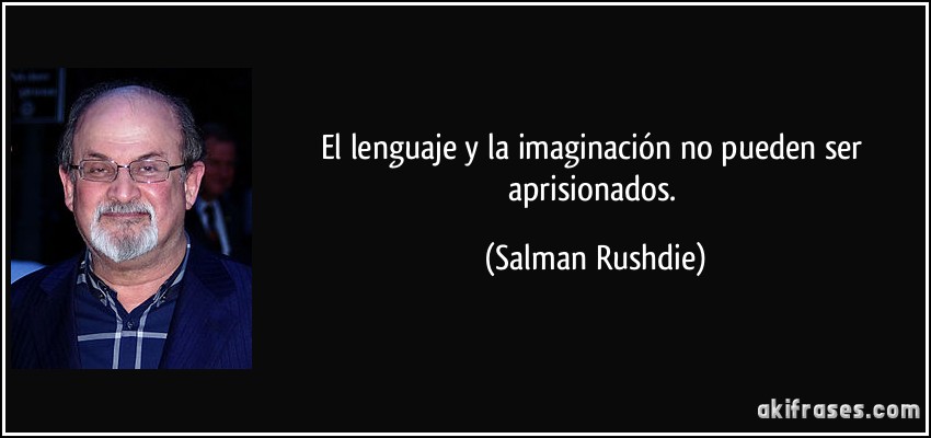 El lenguaje y la imaginación no pueden ser aprisionados. (Salman Rushdie)