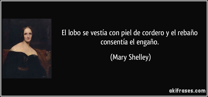 El lobo se vestía con piel de cordero y el rebaño consentía el engaño. (Mary Shelley)