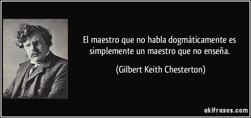 El maestro que no habla dogmáticamente es simplemente un maestro que no enseña. (Gilbert Keith Chesterton)