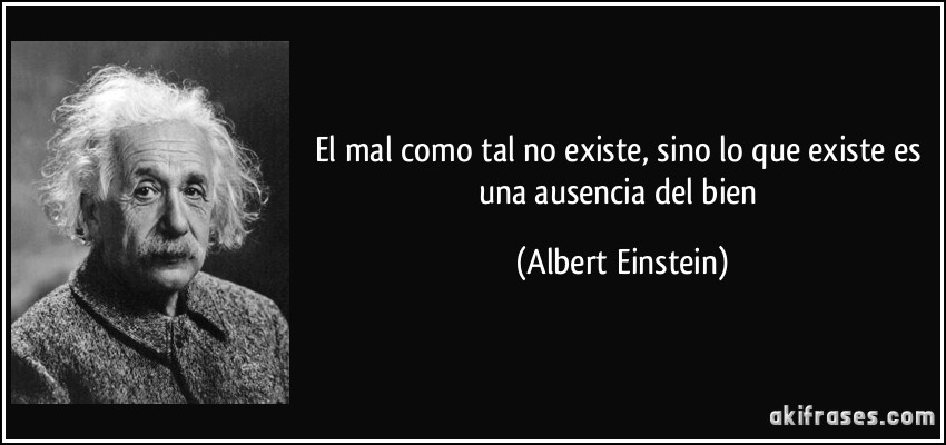 El mal como tal no existe, sino lo que existe es una ausencia del bien (Albert Einstein)