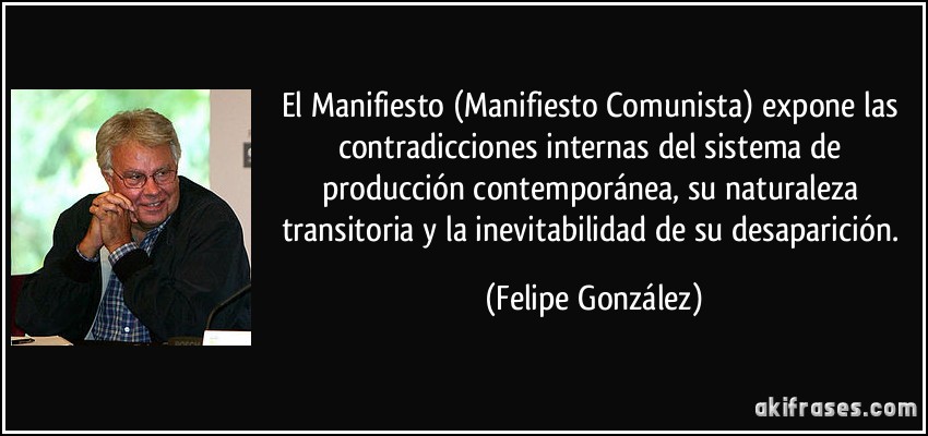 El Manifiesto (Manifiesto Comunista) expone las contradicciones internas del sistema de producción contemporánea, su naturaleza transitoria y la inevitabilidad de su desaparición. (Felipe González)