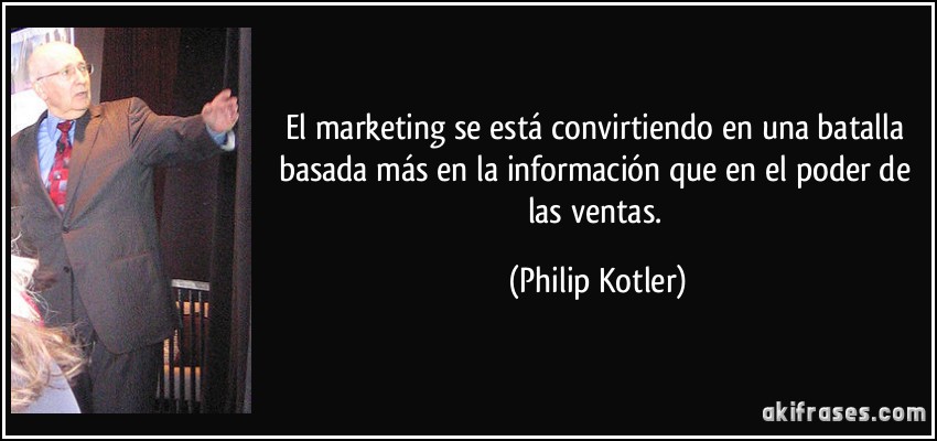 El marketing se está convirtiendo en una batalla basada más en la información que en el poder de las ventas. (Philip Kotler)