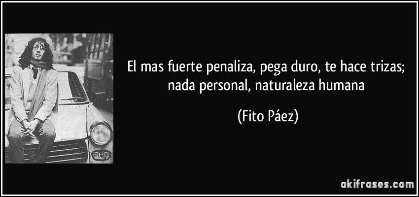 El mas fuerte penaliza, pega duro, te hace trizas; nada personal, naturaleza humana (Fito Páez)