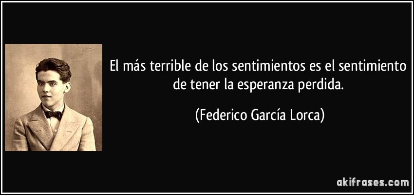 El más terrible de los sentimientos es el sentimiento de tener la esperanza perdida. (Federico García Lorca)