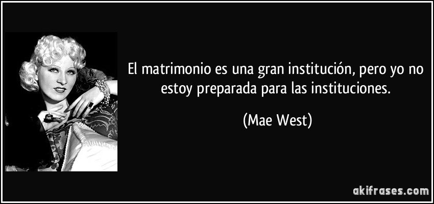 El matrimonio es una gran institución, pero yo no estoy preparada para las instituciones. (Mae West)