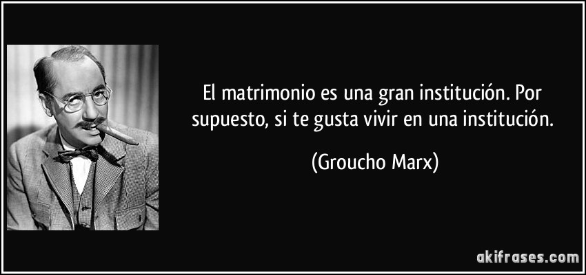 El matrimonio es una gran institución. Por supuesto, si te gusta vivir en una institución. (Groucho Marx)