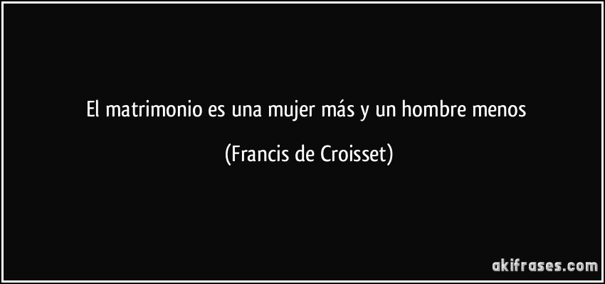 El matrimonio es una mujer más y un hombre menos (Francis de Croisset)