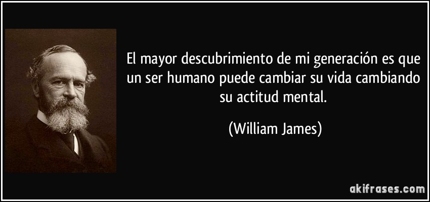 El mayor descubrimiento de mi generación es que un ser humano puede cambiar su vida cambiando su actitud mental. (William James)