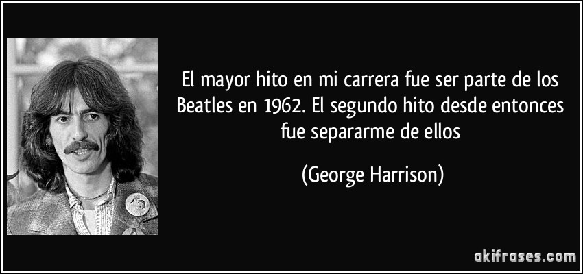 El mayor hito en mi carrera fue ser parte de los Beatles en 1962. El segundo hito desde entonces fue separarme de ellos (George Harrison)