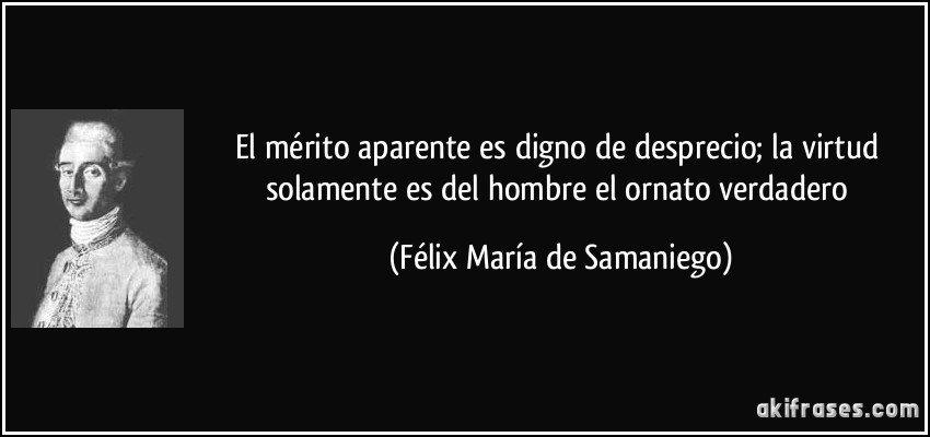 El mérito aparente es digno de desprecio; la virtud solamente es del hombre el ornato verdadero (Félix María de Samaniego)