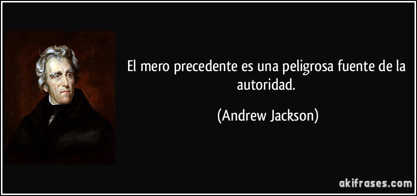 El mero precedente es una peligrosa fuente de la autoridad. (Andrew Jackson)
