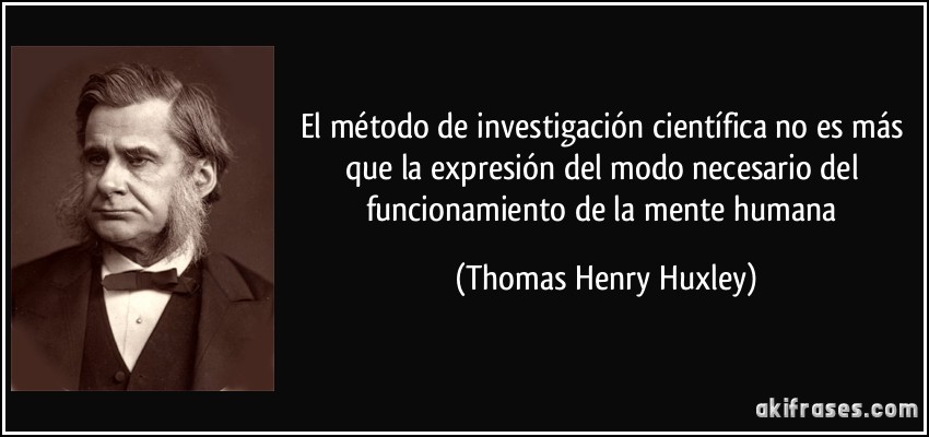 El método de investigación científica no es más que la expresión del modo necesario del funcionamiento de la mente humana (Thomas Henry Huxley)