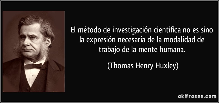 El método de investigación científica no es sino la expresión necesaria de la modalidad de trabajo de la mente humana. (Thomas Henry Huxley)
