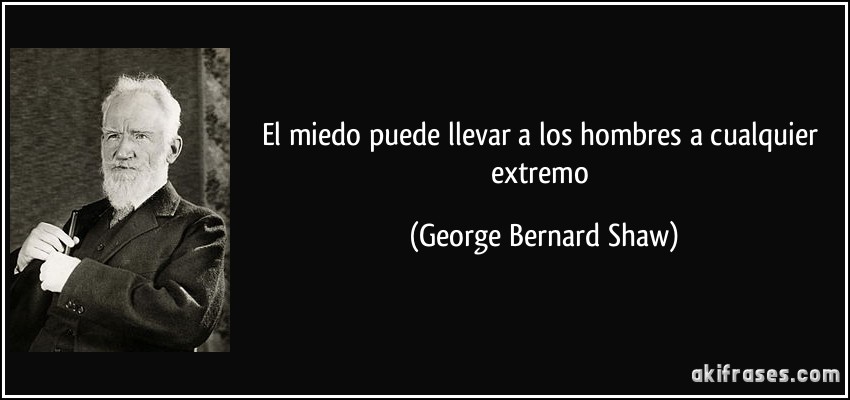 El miedo puede llevar a los hombres a cualquier extremo (George Bernard Shaw)