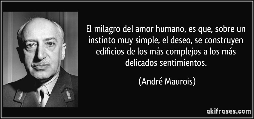 El milagro del amor humano, es que, sobre un instinto muy simple, el deseo, se construyen edificios de los más complejos a los más delicados sentimientos. (André Maurois)