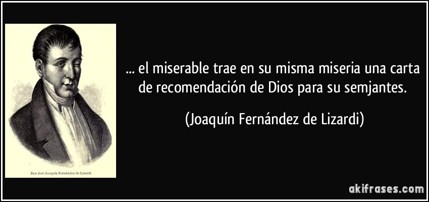 ... el miserable trae en su misma miseria una carta de recomendación de Dios para su semjantes. (Joaquín Fernández de Lizardi)