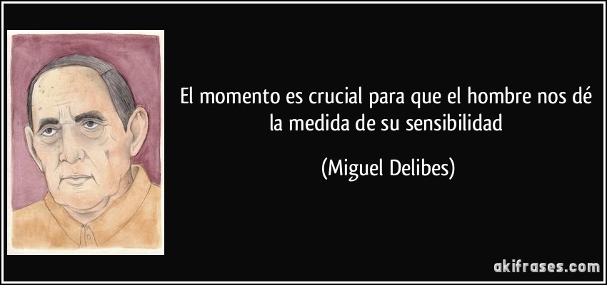El momento es crucial para que el hombre nos dé la medida de su sensibilidad (Miguel Delibes)