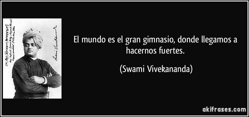 El mundo es el gran gimnasio, donde llegamos a hacernos fuertes. (Swami Vivekananda)