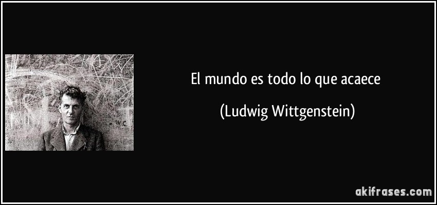 El mundo es todo lo que acaece (Ludwig Wittgenstein)