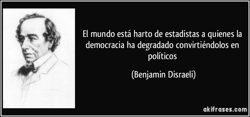 El mundo está harto de estadistas a quienes la democracia ha degradado convirtiéndolos en políticos (Benjamin Disraeli)